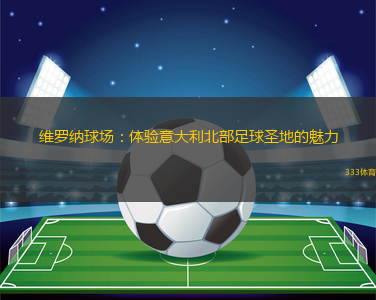 維羅納球場：體驗意大利北部足球圣地的魅力
