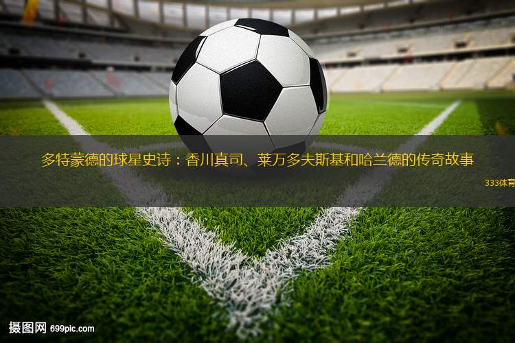 多特蒙德的球星史詩：香川真司、萊萬多夫斯基和哈蘭德的傳奇故事