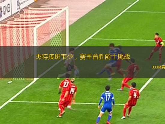 杰特接班韋少，賽季首勝爵士挑戰(zhàn)