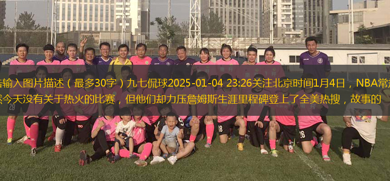 上傳中點擊輸入圖片描述（最多30字）九七侃球2025-01-04 23:26關注北京時間1月4日，NBA常規(guī)賽持續(xù)進行中。雖然今天沒有關于熱火的比賽，但他們卻力壓詹姆斯生涯里程碑登上了全美熱搜，故事的