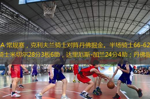 北京時(shí)間12月6日NBA 常規(guī)賽，克利夫蘭騎士對(duì)陣丹佛掘金。半場(chǎng)騎士66-62掘金，最終騎士126-114掘金?？死蛱m騎士米切爾28分3板6助，達(dá)里厄斯-加蘭24分4助；丹佛掘金約基奇27分20板1