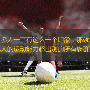 許多人一直有這么一個(gè)印象，那就是黑人的運(yùn)動(dòng)能力超出別的所有族群。