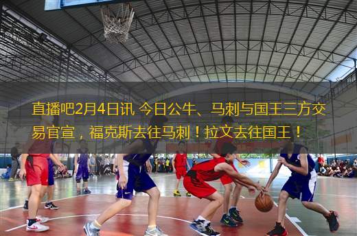 直播吧2月4日訊 今日公牛、馬刺與國王三方交易官宣，福克斯去往馬刺！拉文去往國王！